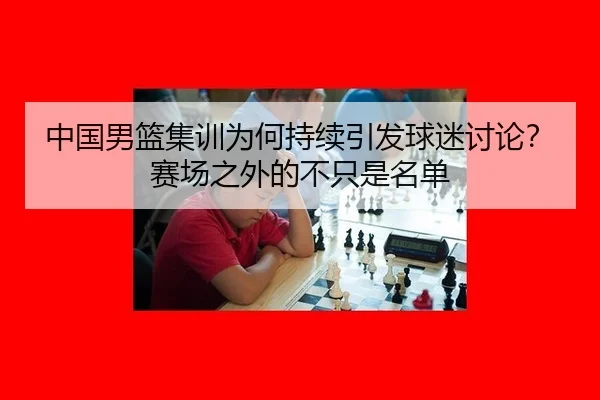 中国男篮集训为何持续引发球迷讨论？赛场之外的不只是名单